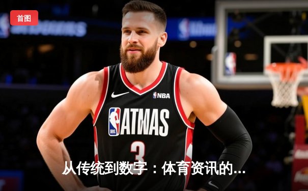 从传统到数字：体育资讯的演变与未来竞技场新生态