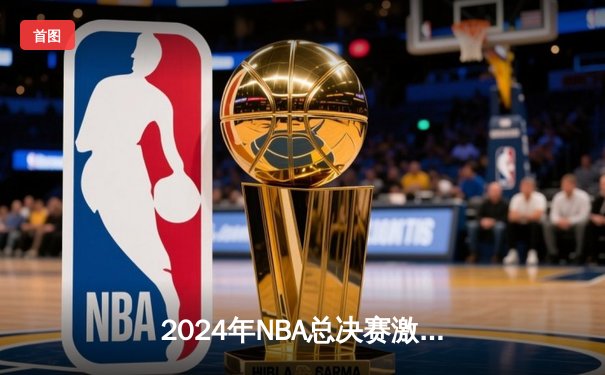 2024年NBA总决赛激战落幕：掘金4-3险胜凯尔特人，约基奇三双加冕FMVP