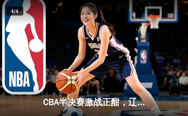 CBA半决赛激战正酣，辽宁本钢逆转广东宏远夺赛点 - 4