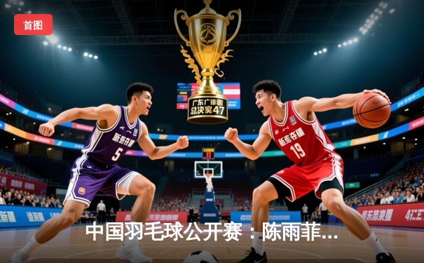 中国羽毛球公开赛：陈雨菲逆转戴资颖夺冠，国羽斩获三金成最大赢家