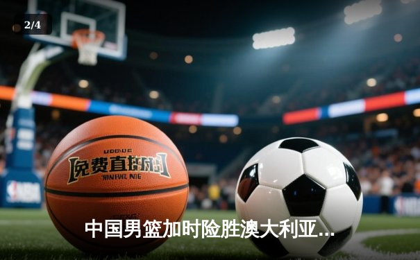 中国男篮加时险胜澳大利亚，周琦独砍28分锁定奥运门票 - 2