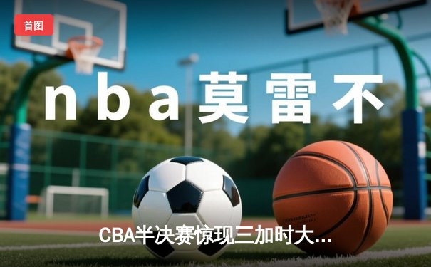 CBA半决赛惊现三加时大战 辽宁本钢逆转广东宏远夺赛点