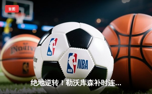 绝地逆转！勒沃库森补时连入两球，3-2险胜莱比锡，赛季不败金身延续至46场