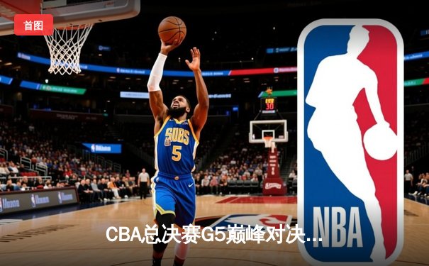 CBA总决赛G5巅峰对决：辽宁逆转广东夺队史第四冠 赵继伟荣膺FMVP