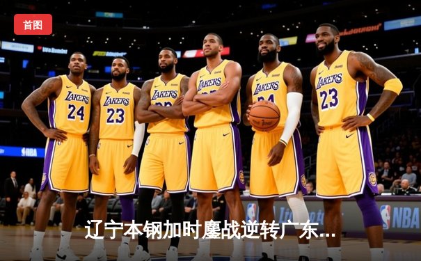 辽宁本钢加时鏖战逆转广东宏远 CBA半决赛上演史诗级对决