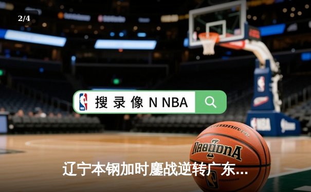 辽宁本钢加时鏖战逆转广东宏远 CBA半决赛上演史诗级对决 - 2
