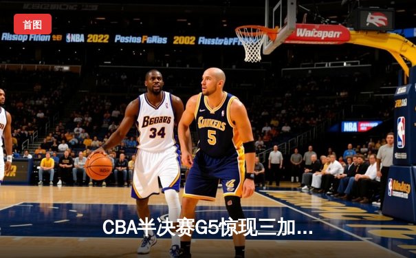 CBA半决赛G5惊现三加时鏖战 辽宁本钢157-153险胜广东宏远创季后赛得分纪录