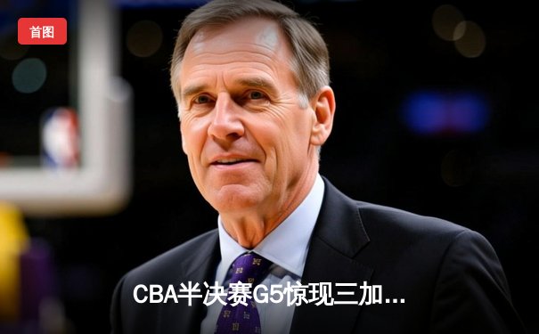 CBA半决赛G5惊现三加时鏖战 辽宁本钢157-153险胜广东宏远创季后赛得分纪录