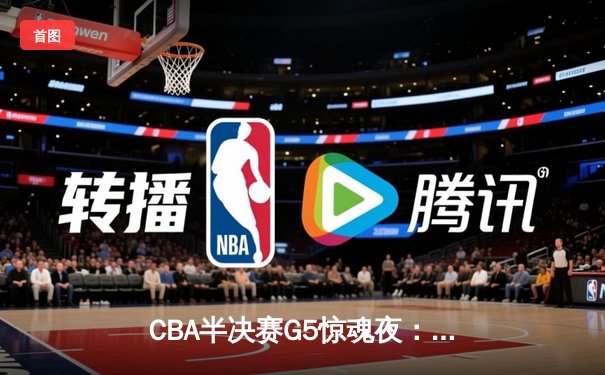 CBA半决赛G5惊魂夜：辽宁本钢加时逆转广东宏远，赵继伟砍35分创生涯新高