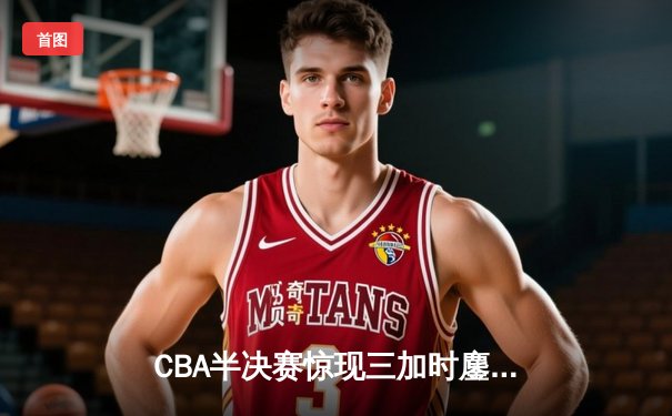 CBA半决赛惊现三加时鏖战 广东宏远逆转浙江稠州银行