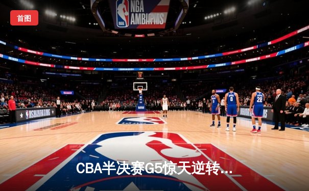 CBA半决赛G5惊天逆转！辽宁本钢加时绝杀广东宏远晋级总决赛