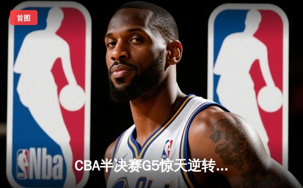 CBA半决赛G5惊天逆转！辽宁本钢加时绝杀广东宏远晋级总决赛