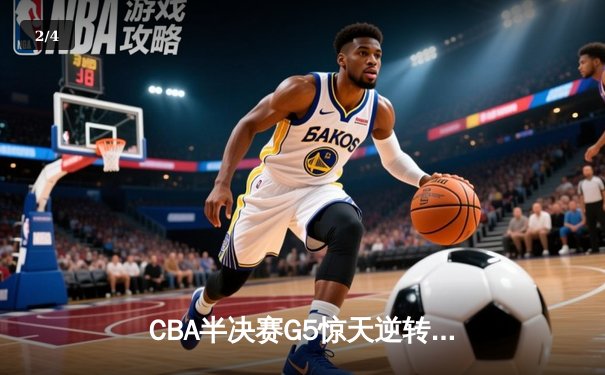 CBA半决赛G5惊天逆转！辽宁本钢加时绝杀广东宏远晋级总决赛 - 2