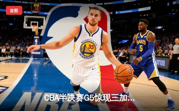 CBA半决赛G5惊现三加时鏖战 辽宁本钢逆转广东宏远晋级总决赛