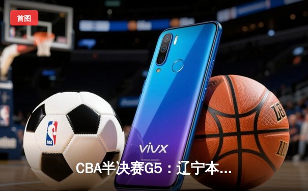 CBA半决赛G5：辽宁本钢加时逆转广东宏远 赵继伟35+9率队挺进总决赛