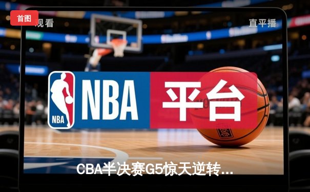 CBA半决赛G5惊天逆转！辽宁本钢加时险胜广东宏远晋级总决赛