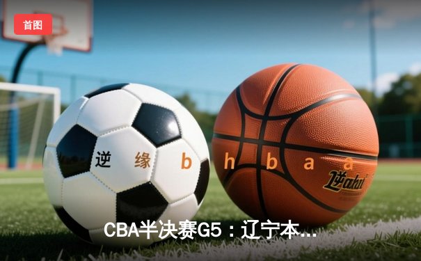 CBA半决赛G5：辽宁本钢加时逆转广东宏远 赵继伟35+9率队挺进总决赛