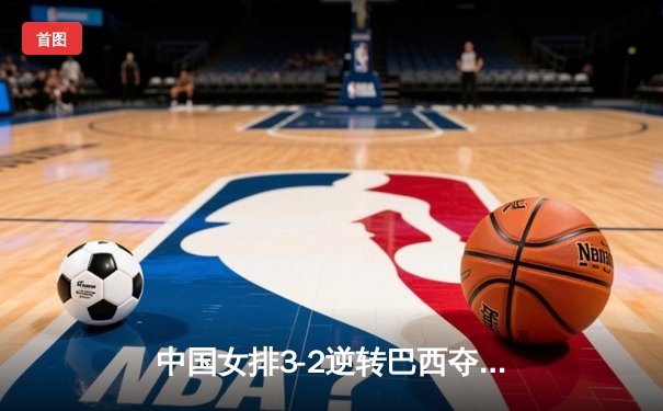 中国女排3-2逆转巴西夺冠，张常宁关键局独揽8分定乾坤