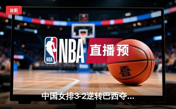 中国女排3-2逆转巴西夺冠，张常宁关键局独揽8分定乾坤