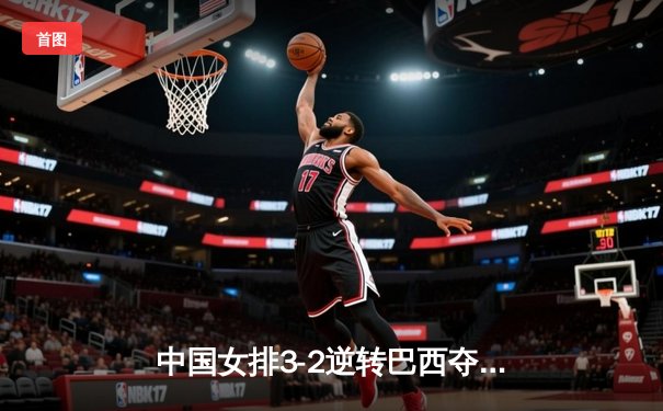 中国女排3-2逆转巴西夺冠，张常宁关键局独揽8分定乾坤